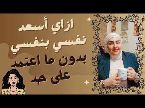 ازاي أسعد نفسي بنفسي بدون ما اعتمد على حد